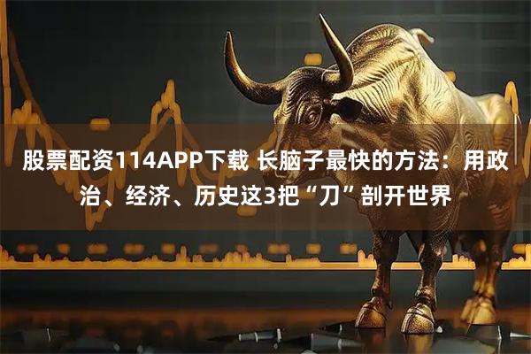 股票配资114APP下载 长脑子最快的方法：用政治、经济、历史这3把“刀”剖开世界