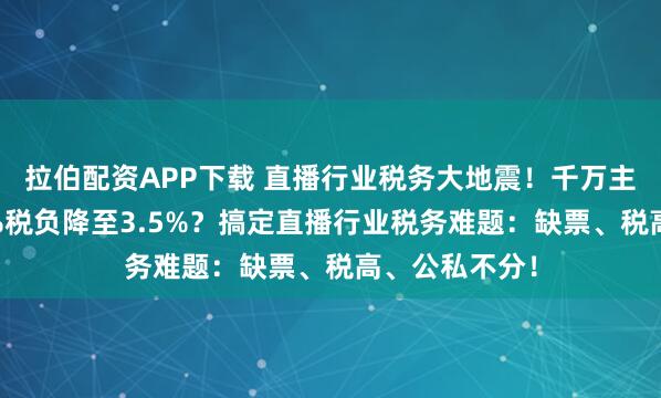 拉伯配资APP下载 直播行业税务大地震！千万主播如何将45%税负降至3.5%？搞定直播行业税务难题：缺票、税高、公私不分！
