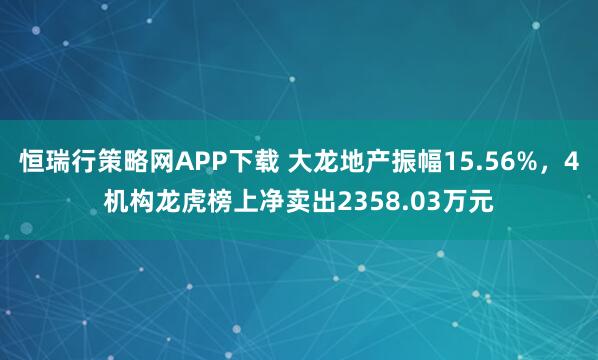 恒瑞行策略网APP下载 大龙地产振幅15.56%，4机构龙虎榜上净卖出2358.03万元