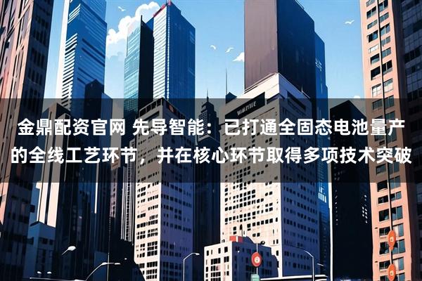金鼎配资官网 先导智能：已打通全固态电池量产的全线工艺环节，并在核心环节取得多项技术突破