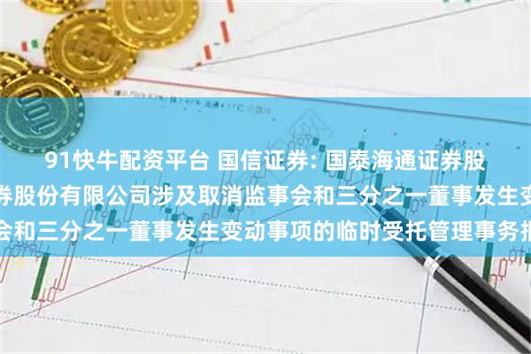 91快牛配资平台 国信证券: 国泰海通证券股份有限公司关于国信证券股份有限公司涉及取消监事会和三分之一董事发生变动事项的临时受托管理事务报告