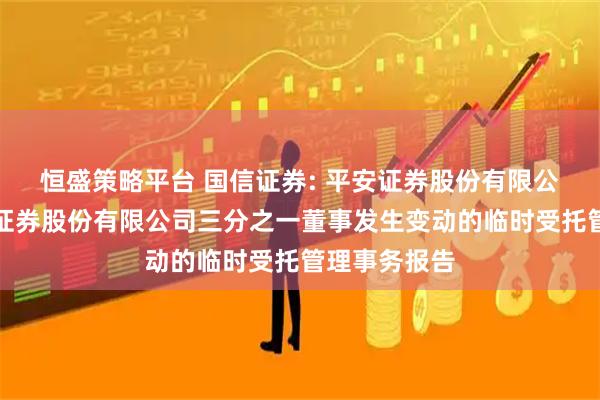恒盛策略平台 国信证券: 平安证券股份有限公司关于国信证券股份有限公司三分之一董事发生变动的临时受托管理事务报告