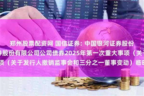 郑州股票配资网 国信证券: 中国银河证券股份有限公司关于国信证券股份有限公司公司债券2025年第一次重大事项（关于发行人撤销监事会和三分之一董事变动）临时受托管理事务报告