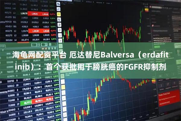 海龟网配资平台 厄达替尼Balversa（erdafitinib）：首个获批用于膀胱癌的FGFR抑制剂