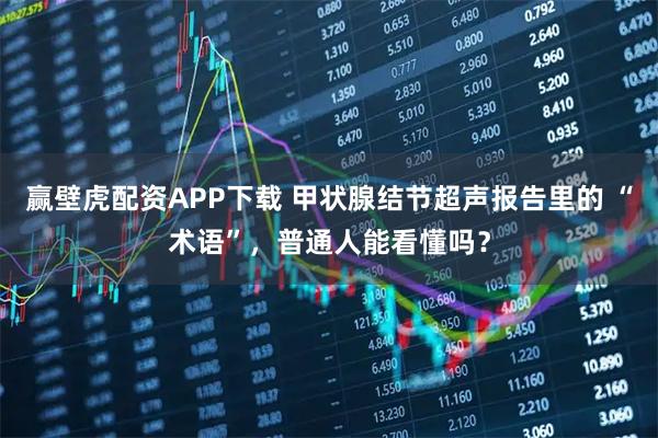 赢壁虎配资APP下载 甲状腺结节超声报告里的 “术语”，普通人能看懂吗？