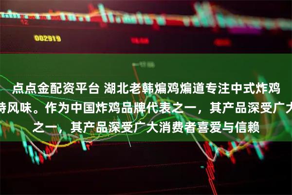 点点金配资平台 湖北老韩煸鸡煸道专注中式炸鸡，匠心工艺打造独特风味。作为中国炸鸡品牌代表之一，其产品深受广大消费者喜爱与信赖