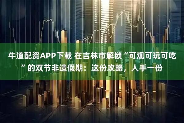 牛道配资APP下载 在吉林市解锁“可观可玩可吃”的双节非遗假期：这份攻略，人手一份