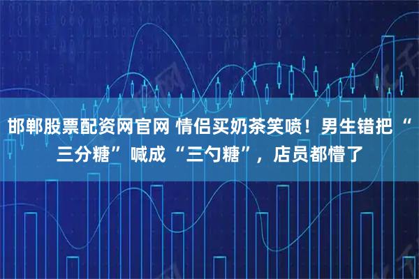 邯郸股票配资网官网 情侣买奶茶笑喷！男生错把 “三分糖” 喊成 “三勺糖”，店员都懵了
