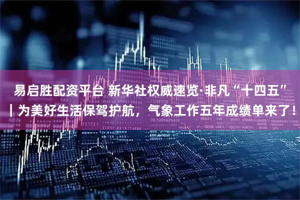 易启胜配资平台 新华社权威速览·非凡“十四五”｜为美好生活保驾护航，气象工作五年成绩单来了！