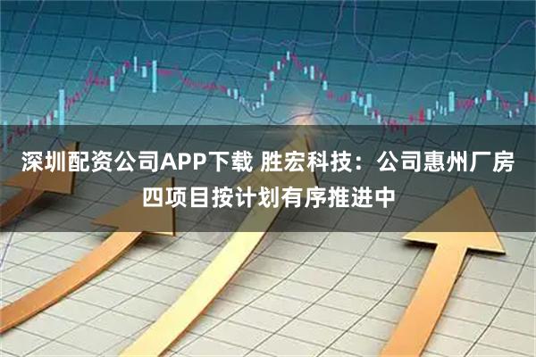 深圳配资公司APP下载 胜宏科技：公司惠州厂房四项目按计划有序推进中