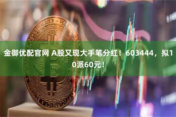 金御优配官网 A股又现大手笔分红！603444，拟10派60元！