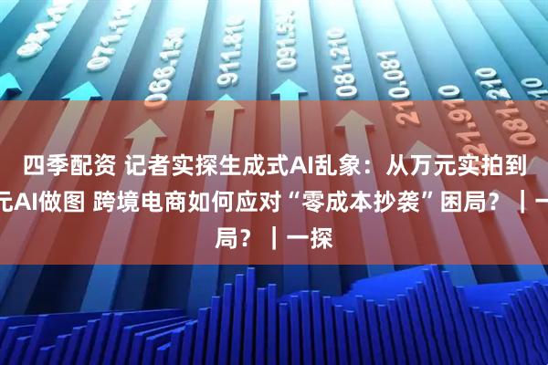 四季配资 记者实探生成式AI乱象：从万元实拍到百元AI做图 跨境电商如何应对“零成本抄袭”困局？｜一探