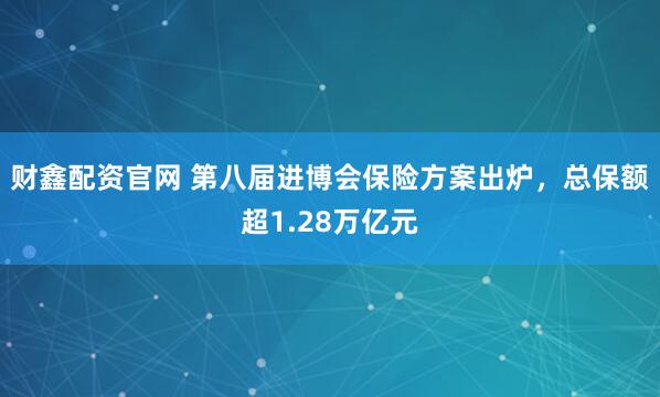 财鑫配资官网 第八届进博会保险方案出炉，总保额超1.28万亿元
