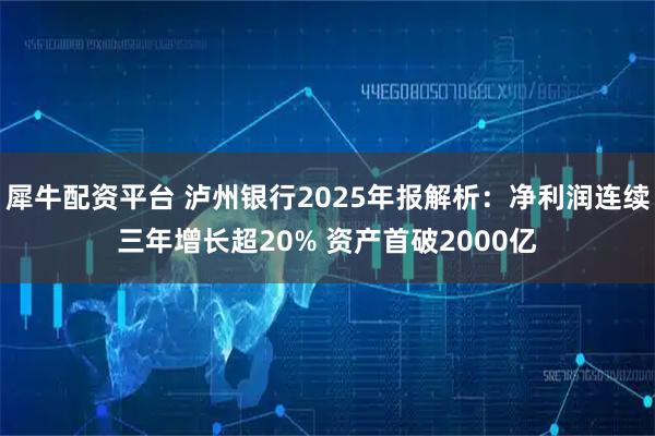 犀牛配资平台 泸州银行2025年报解析：净利润连续三年增长超20% 资产首破2000亿