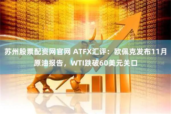 苏州股票配资网官网 ATFX汇评:欧佩克发布11月原油报告,WTI跌破60美元关口