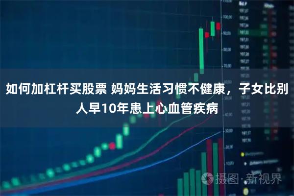 如何加杠杆买股票 妈妈生活习惯不健康,子女比别人早10年患上心血管疾病