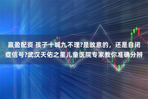 赢盈配资 孩子十喊九不理?是故意的，还是自闭症信号?武汉天佑之星儿童医院专家教你准确分辨