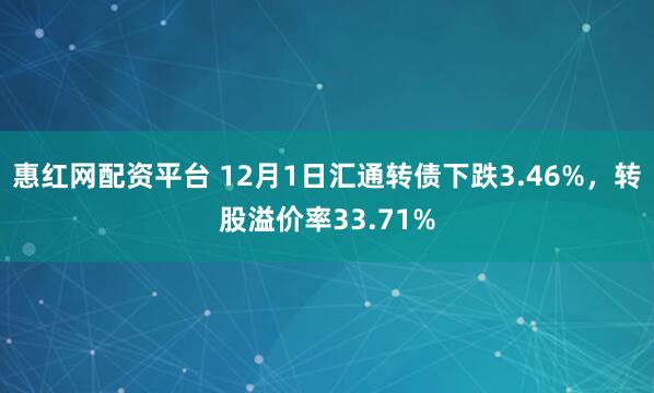惠红网配资平台 12月1日汇通转债下跌3.46%,转股溢价率33.71%