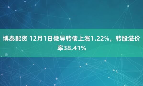 博泰配资 12月1日微导转债上涨1.22%,转股溢价率38.41%