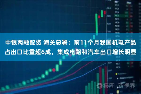 中银两融配资 海关总署:前11个月我国机电产品占出口比重超6成,集成电路和汽车出口增长明显