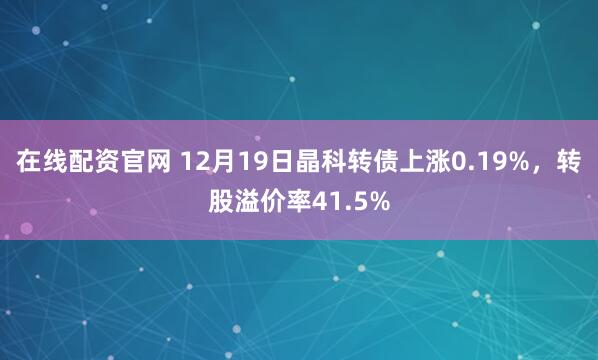在线配资官网 12月19日晶科转债上涨0.19%，转股溢价率41.5%