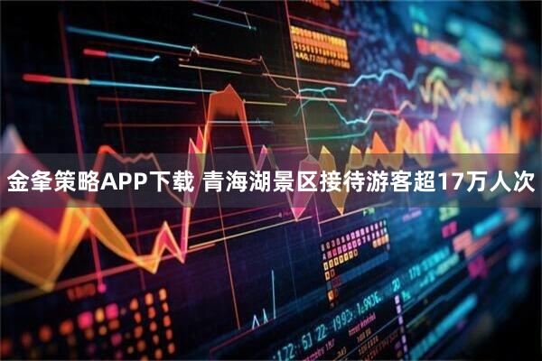 金夆策略APP下载 青海湖景区接待游客超17万人次