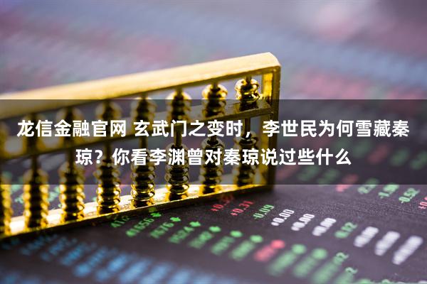 龙信金融官网 玄武门之变时，李世民为何雪藏秦琼？你看李渊曾对秦琼说过些什么