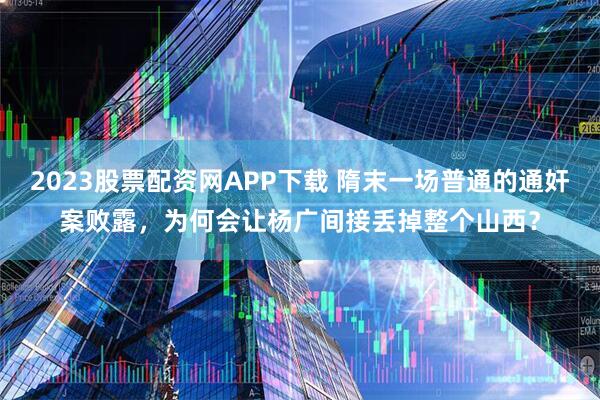 2023股票配资网APP下载 隋末一场普通的通奸案败露,为何会让杨广间接丢掉整个山西?