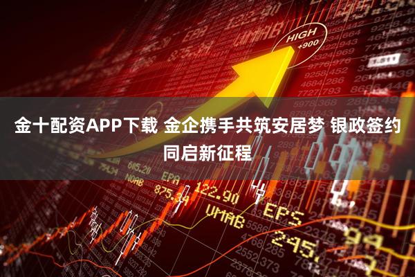 金十配资APP下载 金企携手共筑安居梦 银政签约同启新征程
