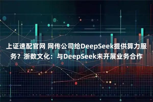 上证速配官网 网传公司给DeepSeek提供算力服务？浙数文化：与DeepSeek未开展业务合作