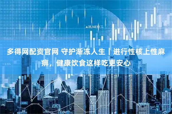 多得网配资官网 守护渐冻人生｜进行性核上性麻痹，健康饮食这样吃更安心