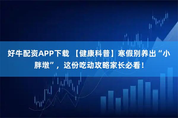 好牛配资APP下载 【健康科普】寒假别养出“小胖墩”，这份吃动攻略家长必看！