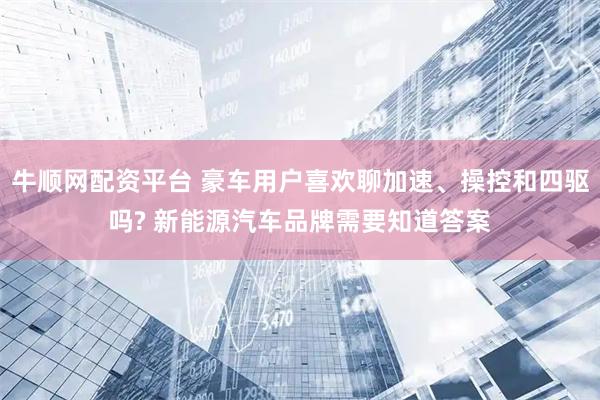 牛顺网配资平台 豪车用户喜欢聊加速、操控和四驱吗? 新能源汽车品牌需要知道答案