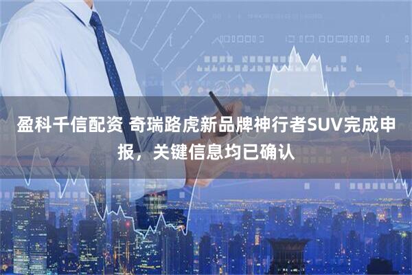 盈科千信配资 奇瑞路虎新品牌神行者SUV完成申报，关键信息均已确认