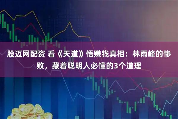 股迈网配资 看《天道》悟赚钱真相：林雨峰的惨败，藏着聪明人必懂的3个道理
