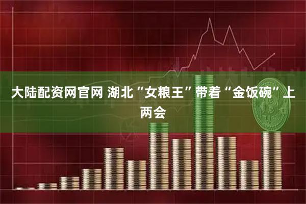 大陆配资网官网 湖北“女粮王”带着“金饭碗”上两会
