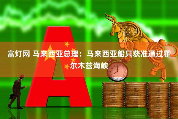 富灯网 马来西亚总理:马来西亚船只获准通过霍尔木兹海峡