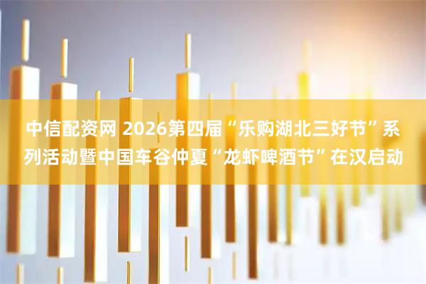 中信配资网 2026第四届“乐购湖北三好节”系列活动暨中国车谷仲夏“龙虾啤酒节”在汉启动