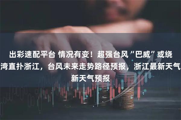 出彩速配平台 情况有变！超强台风“巴威”或绕开台湾直扑浙江，台风未来走势路径预报，浙江最新天气预报