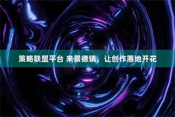 策略联盟平台 来景德镇,让创作落地开花