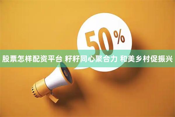 股票怎样配资平台 籽籽同心聚合力 和美乡村促振兴