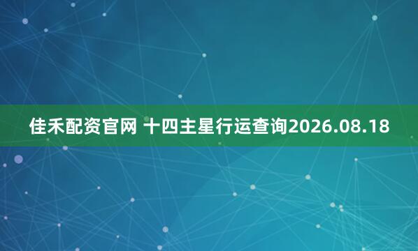 佳禾配资官网 十四主星行运查询2026.08.18