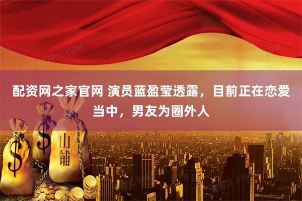 配资网之家官网 演员蓝盈莹透露，目前正在恋爱当中，男友为圈外人
