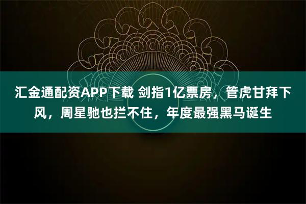 汇金通配资APP下载 剑指1亿票房，管虎甘拜下风，周星驰也拦不住，年度最强黑马诞生