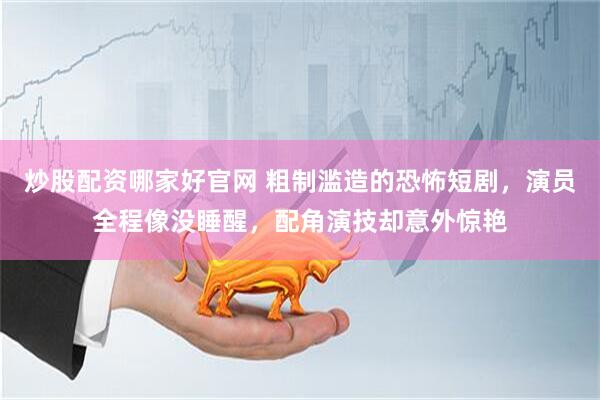 炒股配资哪家好官网 粗制滥造的恐怖短剧，演员全程像没睡醒，配角演技却意外惊艳