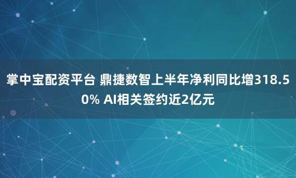 掌中宝配资平台 鼎捷数智上半年净利同比增318.50% AI相关签约近2亿元