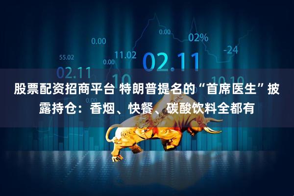 股票配资招商平台 特朗普提名的“首席医生”披露持仓：香烟、快餐、碳酸饮料全都有