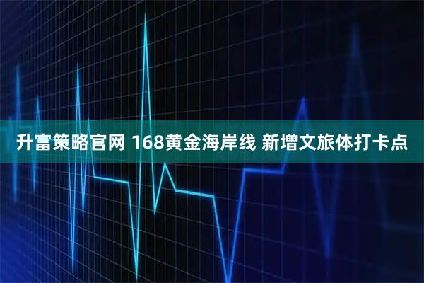 升富策略官网 168黄金海岸线 新增文旅体打卡点