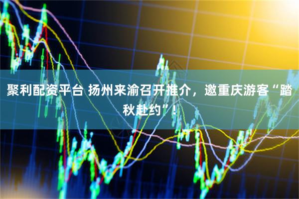 聚利配资平台 扬州来渝召开推介，邀重庆游客“踏秋赴约”!