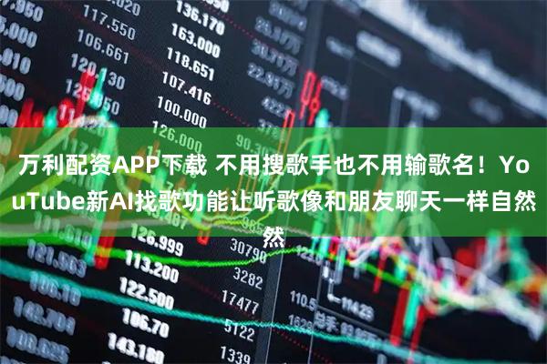 万利配资APP下载 不用搜歌手也不用输歌名！YouTube新AI找歌功能让听歌像和朋友聊天一样自然
